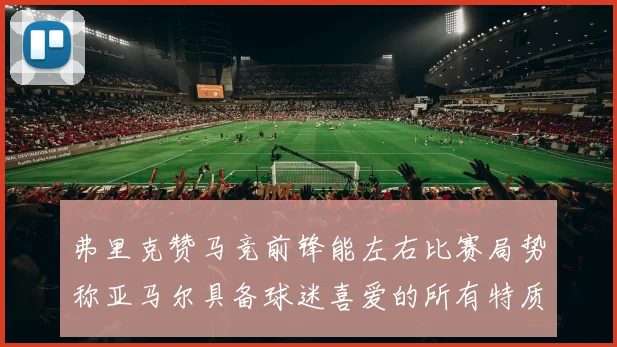 弗里克赞马竞前锋能左右比赛局势称亚马尔具备球迷喜爱的所有特质