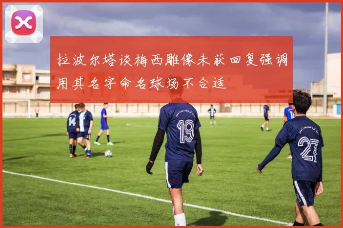 拉波尔塔谈梅西雕像未获回复强调用其名字命名球场不合适