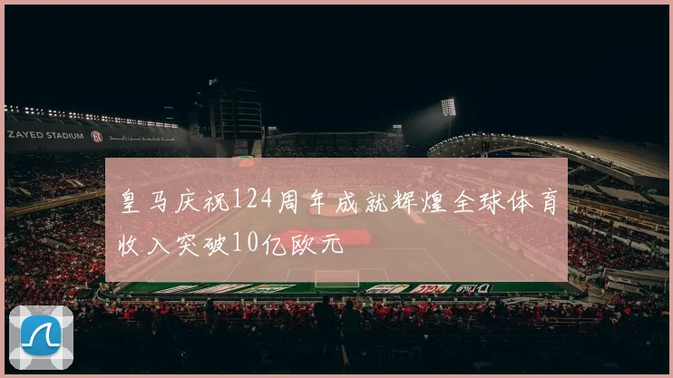皇马庆祝124周年成就辉煌全球体育收入突破10亿欧元