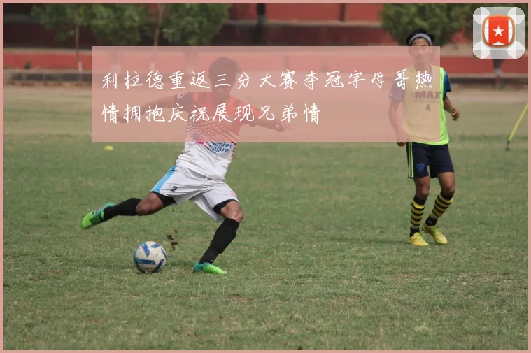 利拉德重返三分大赛夺冠字母哥热情拥抱庆祝展现兄弟情