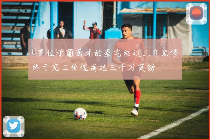 C罗位于葡萄牙的豪宅经过三年装修终于完工价值高达三千万英镑