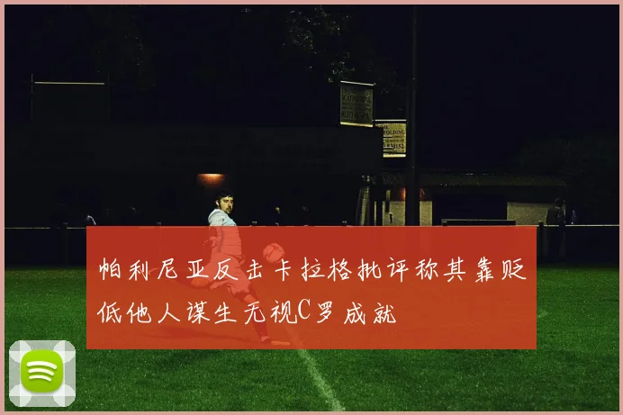 帕利尼亚反击卡拉格批评称其靠贬低他人谋生无视C罗成就