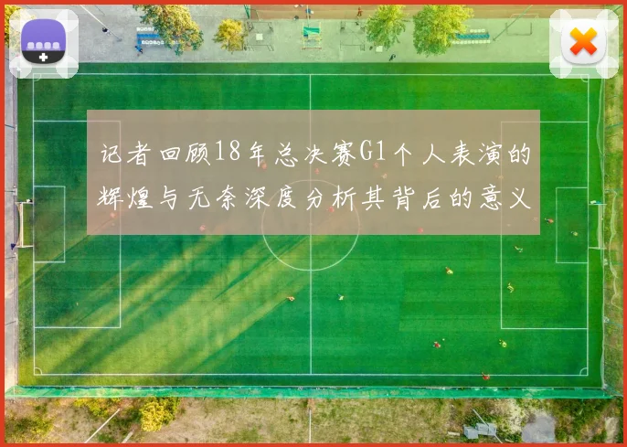 记者回顾18年总决赛G1个人表演的辉煌与无奈深度分析其背后的意义与影响