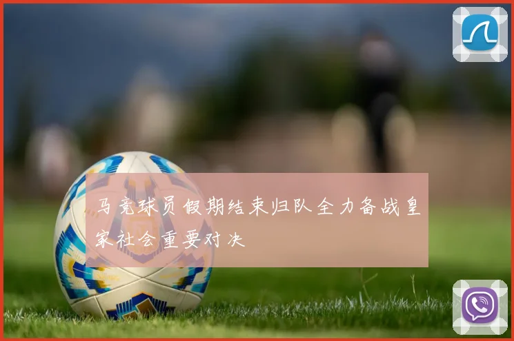 马竞球员假期结束归队全力备战皇家社会重要对决