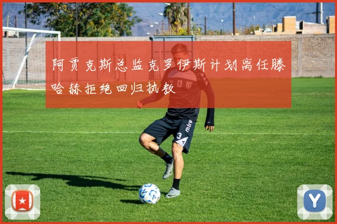 阿贾克斯总监克罗伊斯计划离任滕哈赫拒绝回归执教