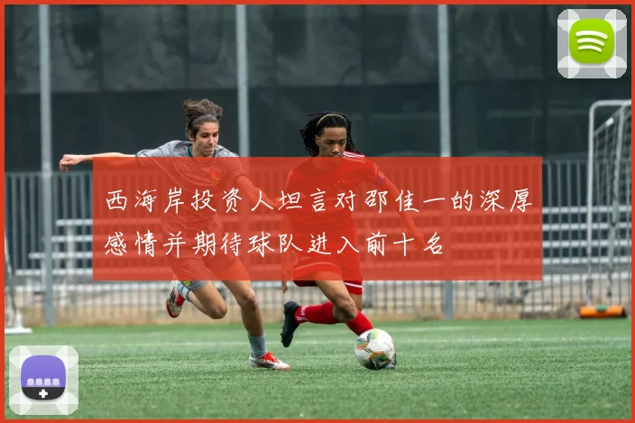 西海岸投资人坦言对邵佳一的深厚感情并期待球队进入前十名