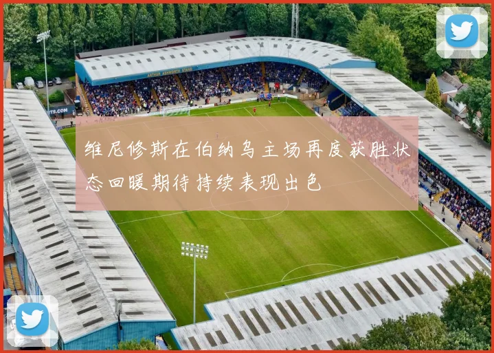维尼修斯在伯纳乌主场再度获胜状态回暖期待持续表现出色