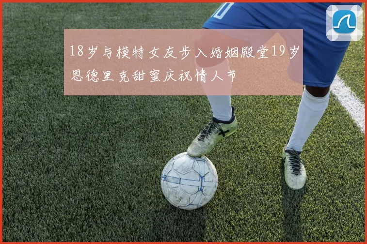 18岁与模特女友步入婚姻殿堂19岁恩德里克甜蜜庆祝情人节