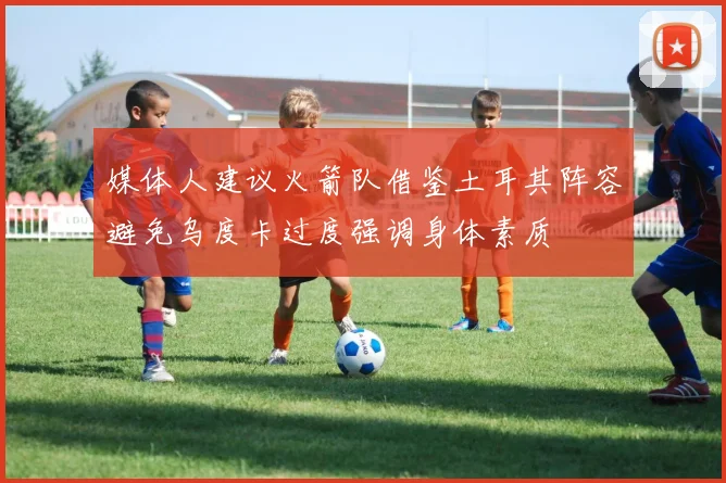 媒体人建议火箭队借鉴土耳其阵容避免乌度卡过度强调身体素质