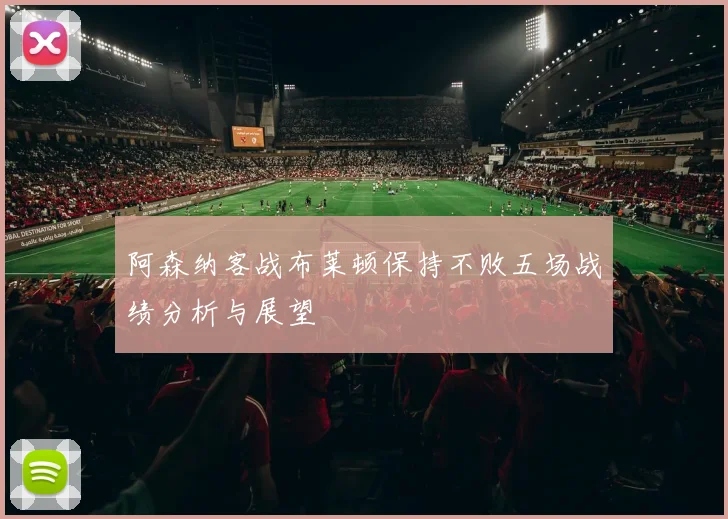 阿森纳客战布莱顿保持不败五场战绩分析与展望