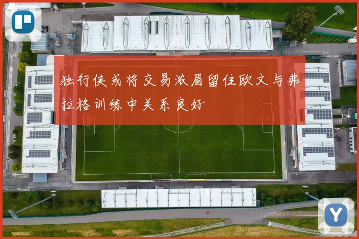 独行侠或将交易浓眉留住欧文与弗拉格训练中关系良好