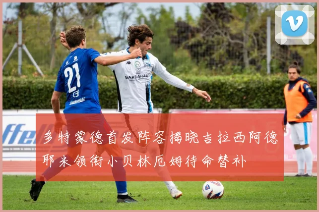 多特蒙德首发阵容揭晓吉拉西阿德耶米领衔小贝林厄姆待命替补