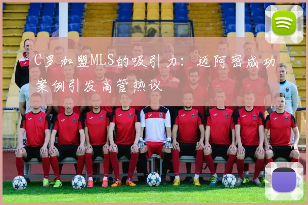 C罗加盟MLS的吸引力：迈阿密成功案例引发高管热议