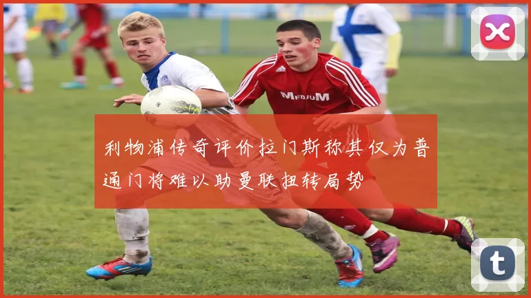 利物浦传奇评价拉门斯称其仅为普通门将难以助曼联扭转局势