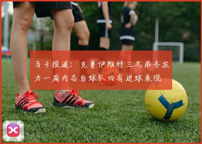马卡报道：克鲁伊维特三兄弟齐发力一周内各自球队均有进球表现