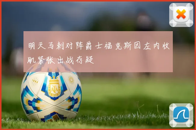 明天马刺对阵爵士福克斯因左内收肌紧张出战存疑