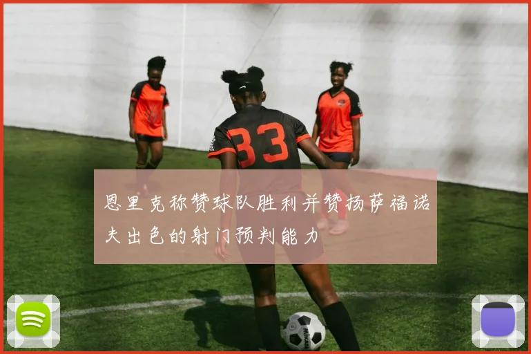 恩里克称赞球队胜利并赞扬萨福诺夫出色的射门预判能力