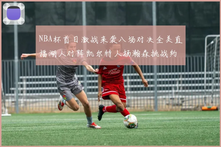NBA杯首日激战来袭八场对决全美直播湖人对阵凯尔特人杨瀚森挑战约基奇