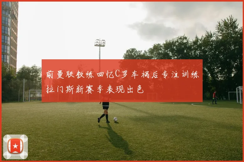前曼联教练回忆C罗车祸后专注训练拉门斯新赛季表现出色