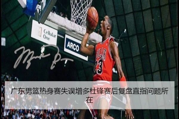 广东男篮热身赛失误增多杜锋赛后复盘直指问题所在